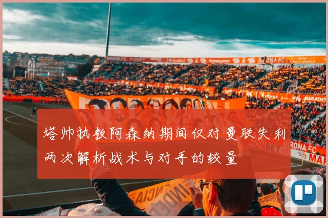 塔帅执教阿森纳期间仅对曼联失利两次解析战术与对手的较量