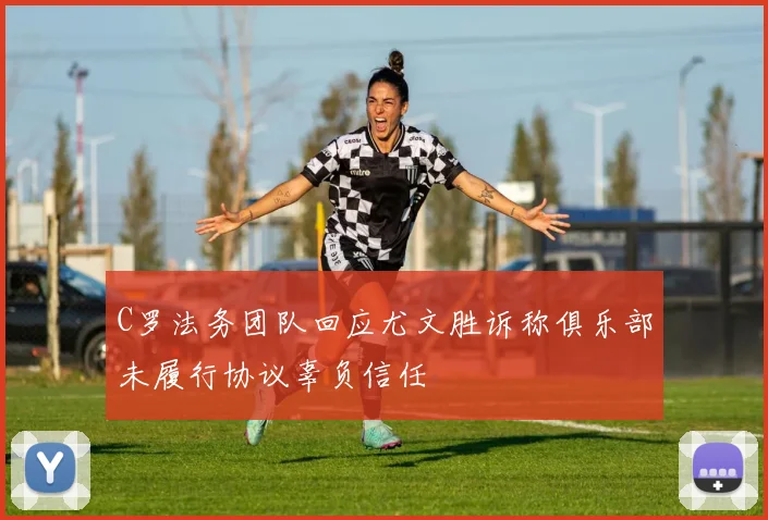 C罗法务团队回应尤文胜诉称俱乐部未履行协议辜负信任