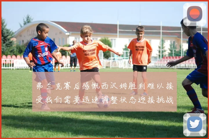 弗兰克赛后感慨西汉姆胜利难以接受我们需要迅速调整状态迎接挑战