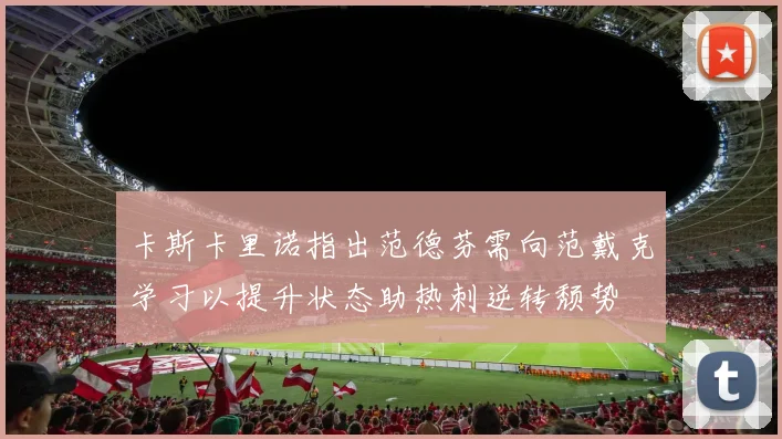 卡斯卡里诺指出范德芬需向范戴克学习以提升状态助热刺逆转颓势