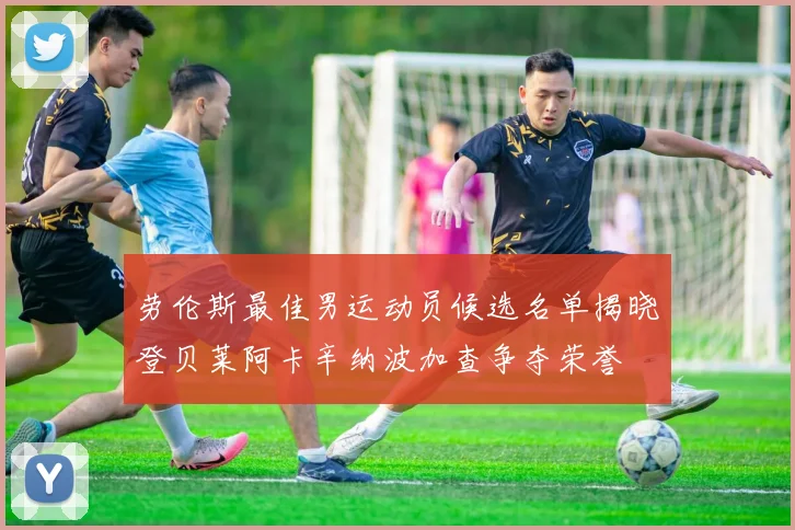 劳伦斯最佳男运动员候选名单揭晓登贝莱阿卡辛纳波加查争夺荣誉