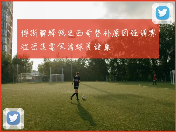 博斯解释佩里西奇替补原因强调赛程密集需保持球员健康