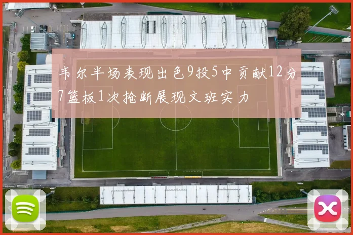 韦尔半场表现出色9投5中贡献12分7篮板1次抢断展现文班实力