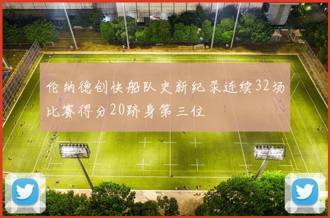 伦纳德创快船队史新纪录连续32场比赛得分20跻身第三位