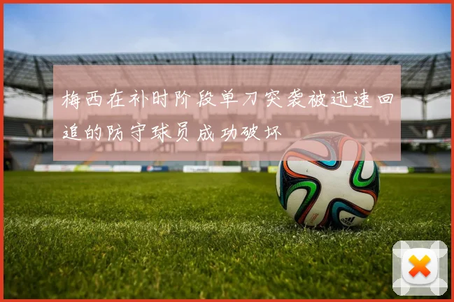 梅西在补时阶段单刀突袭被迅速回追的防守球员成功破坏