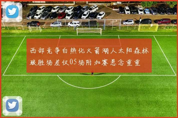西部竞争白热化火箭湖人太阳森林狼胜场差仅05场附加赛悬念重重
