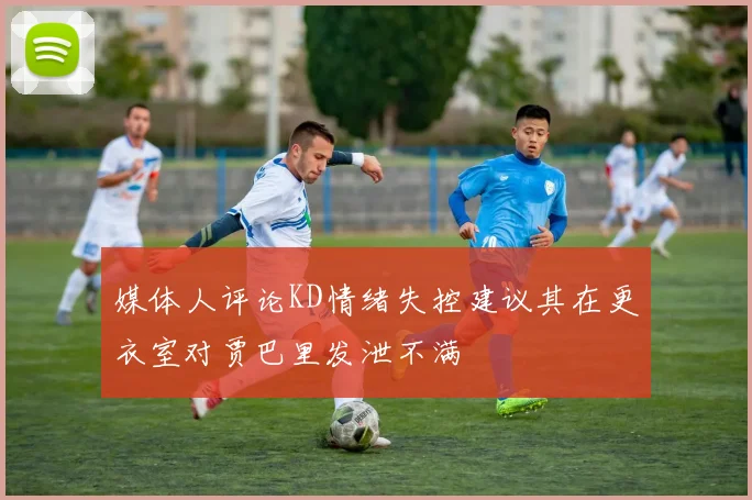 媒体人评论KD情绪失控建议其在更衣室对贾巴里发泄不满