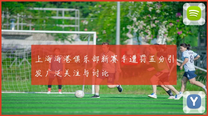 上海海港俱乐部新赛季遭罚五分引发广泛关注与讨论
