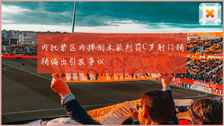 内托禁区内摔倒未获判罚C罗射门稍稍偏出引发争议