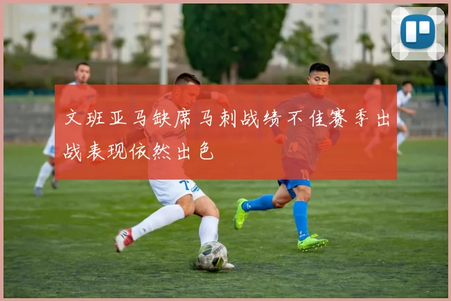 文班亚马缺席马刺战绩不佳赛季出战表现依然出色