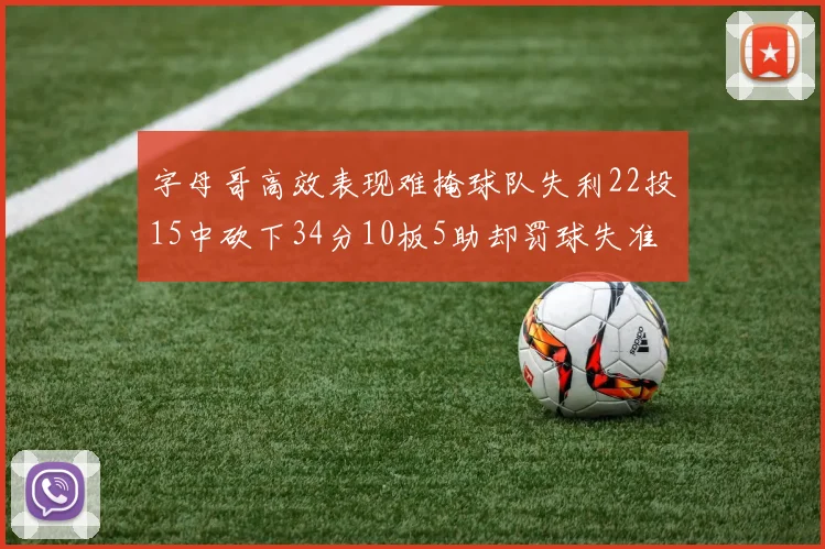 字母哥高效表现难掩球队失利22投15中砍下34分10板5助却罚球失准