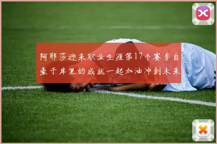 阿耶莎迎来职业生涯第17个赛季自豪于库里的成就一起加油冲刺未来