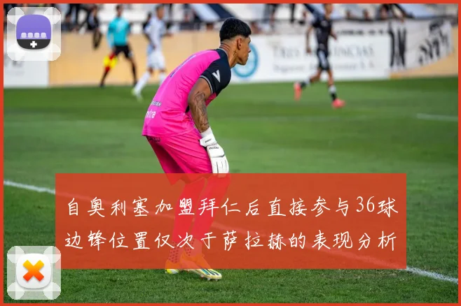 自奥利塞加盟拜仁后直接参与36球边锋位置仅次于萨拉赫的表现分析