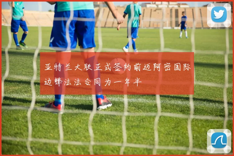 亚特兰大联正式签约前迈阿密国际边锋法法合同为一年半