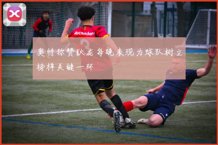 奥特称赞狄龙每晚表现为球队树立榜样关键一环