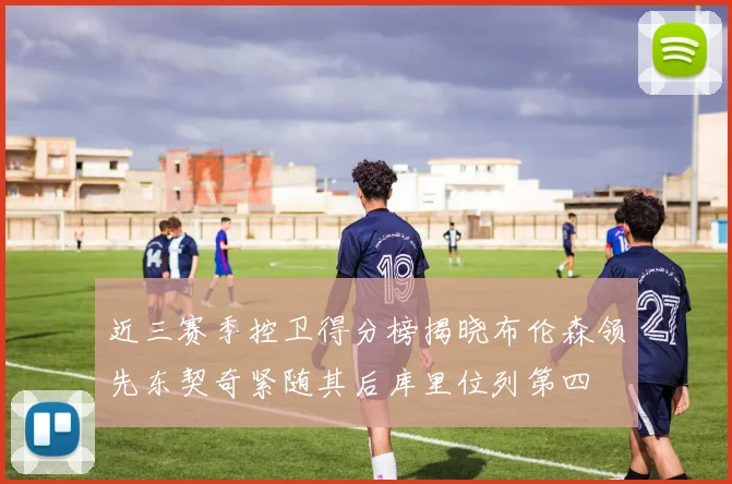近三赛季控卫得分榜揭晓布伦森领先东契奇紧随其后库里位列第四