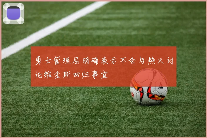 勇士管理层明确表示不会与热火讨论维金斯回归事宜