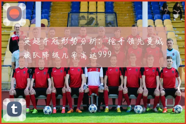 英超夺冠形势分析：枪手领先曼城狼队降级几率高达999