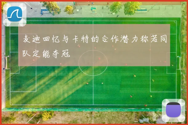 麦迪回忆与卡特的合作潜力称若同队定能夺冠