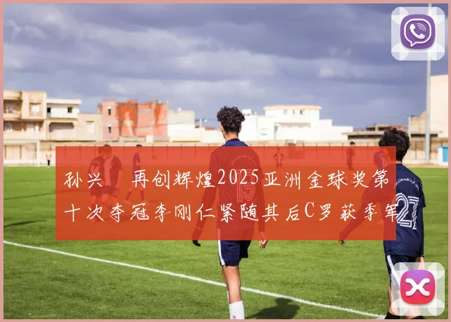 孙兴慜再创辉煌2025亚洲金球奖第十次夺冠李刚仁紧随其后C罗获季军