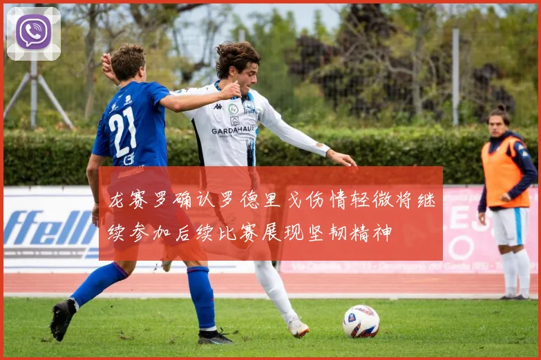 龙赛罗确认罗德里戈伤情轻微将继续参加后续比赛展现坚韧精神