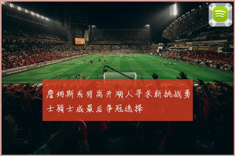 詹姆斯或将离开湖人寻求新挑战勇士骑士成最后争冠选择