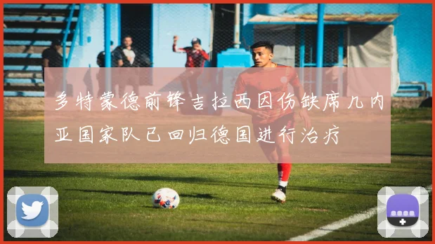 多特蒙德前锋吉拉西因伤缺席几内亚国家队已回归德国进行治疗