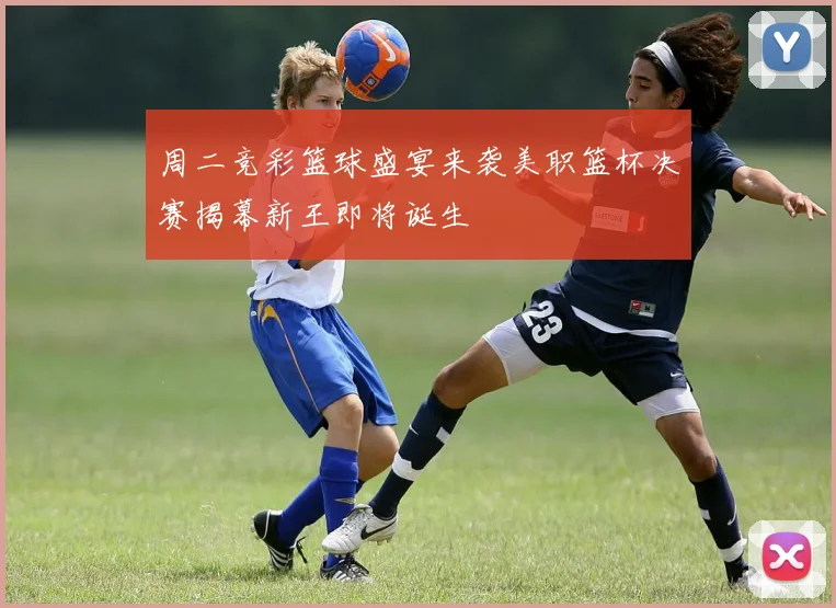 周二竞彩篮球盛宴来袭美职篮杯决赛揭幕新王即将诞生