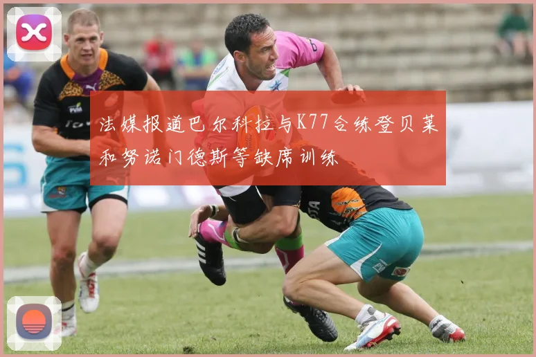 法媒报道巴尔科拉与K77合练登贝莱和努诺门德斯等缺席训练