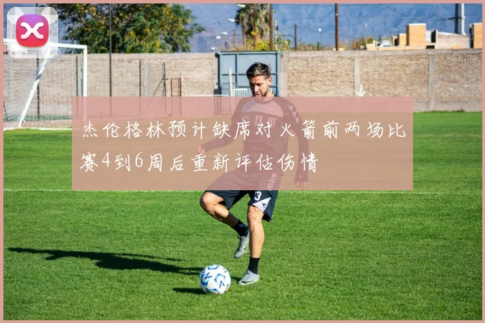杰伦格林预计缺席对火箭前两场比赛4到6周后重新评估伤情