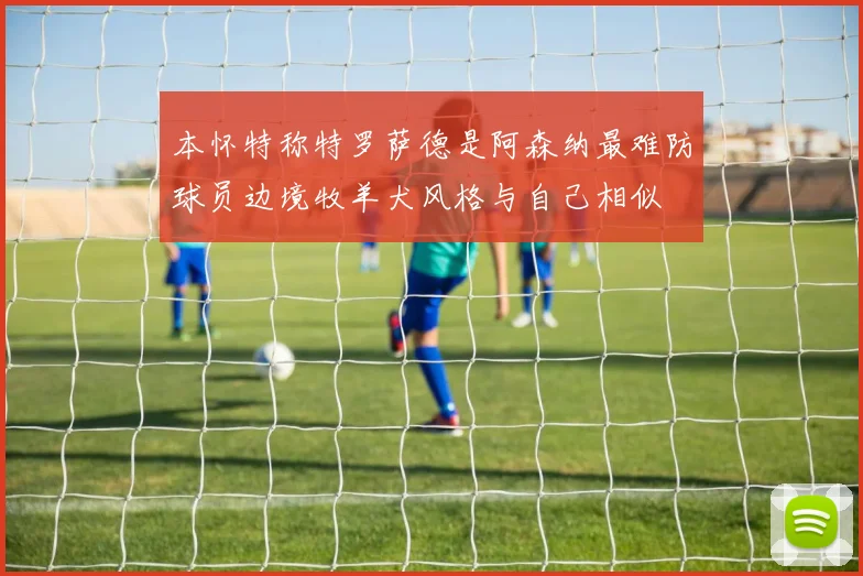 本怀特称特罗萨德是阿森纳最难防球员边境牧羊犬风格与自己相似
