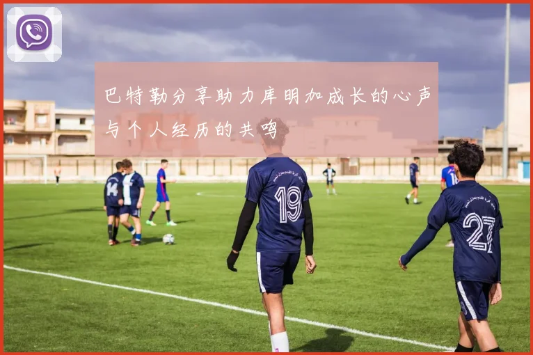 巴特勒分享助力库明加成长的心声与个人经历的共鸣