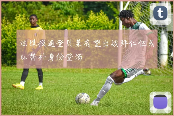 法媒报道登贝莱有望出战拜仁但或以替补身份登场