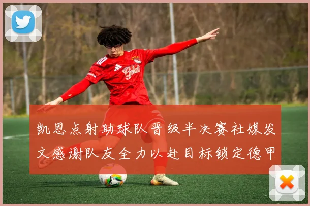 凯恩点射助球队晋级半决赛社媒发文感谢队友全力以赴目标锁定德甲赛季