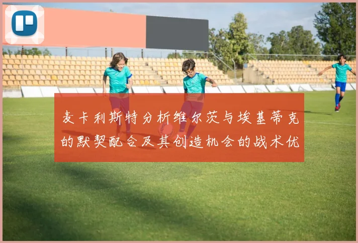 麦卡利斯特分析维尔茨与埃基蒂克的默契配合及其创造机会的战术优势