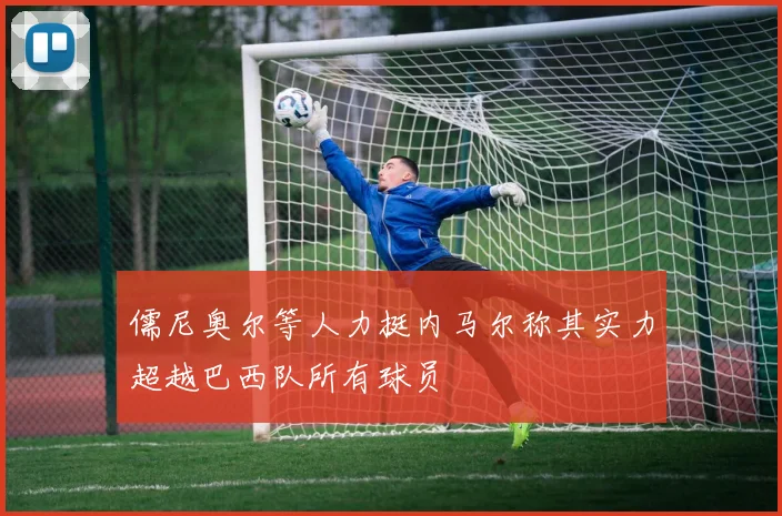 儒尼奥尔等人力挺内马尔称其实力超越巴西队所有球员
