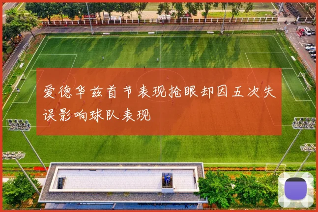 爱德华兹首节表现抢眼却因五次失误影响球队表现