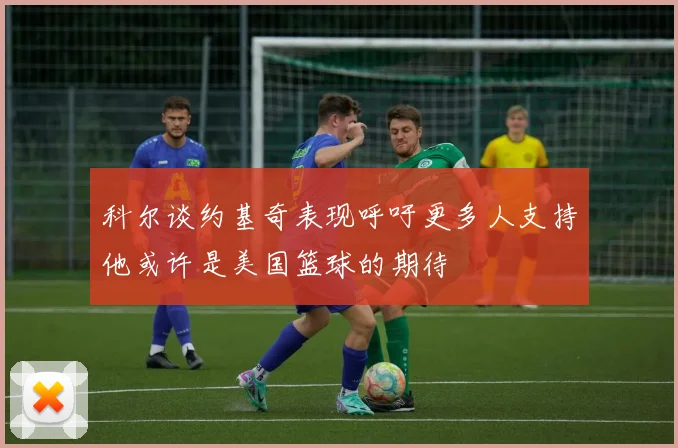 科尔谈约基奇表现呼吁更多人支持他或许是美国篮球的期待