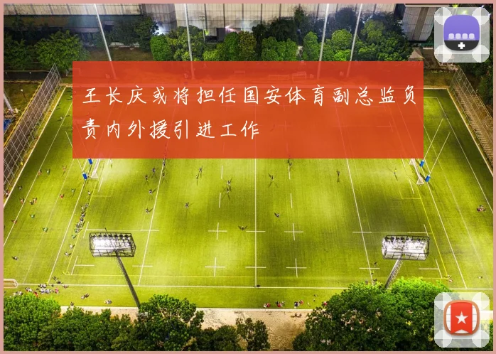 王长庆或将担任国安体育副总监负责内外援引进工作