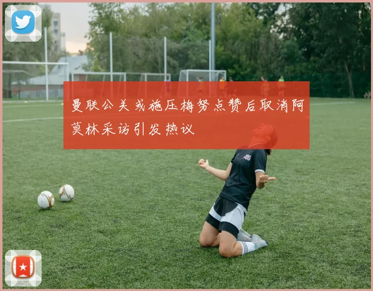 曼联公关或施压梅努点赞后取消阿莫林采访引发热议