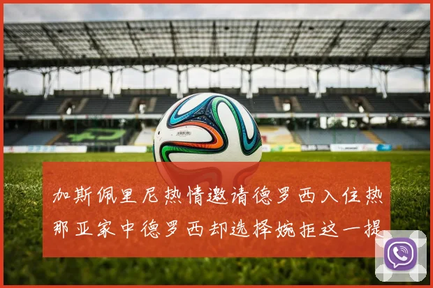 加斯佩里尼热情邀请德罗西入住热那亚家中德罗西却选择婉拒这一提议